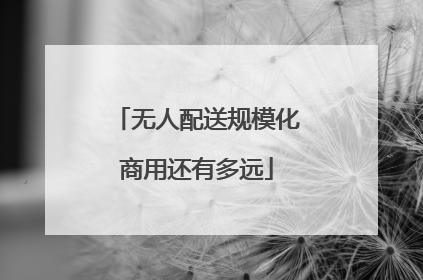 无人配送规模化商用还有多远