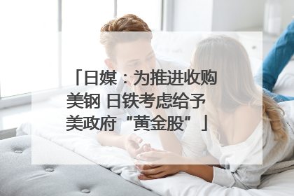 日媒：为推进收购美钢 日铁考虑给予美政府“黄金股”