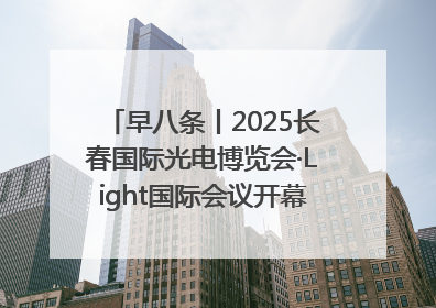 早八条丨2025长春国际光电博览会·Light国际会议开幕 / 10条政策举措专解急难愁盼 让群众看到变化得到实惠！