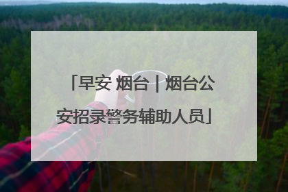 早安 烟台｜烟台公安招录警务辅助人员