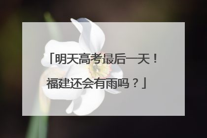 明天高考最后一天！福建还会有雨吗？