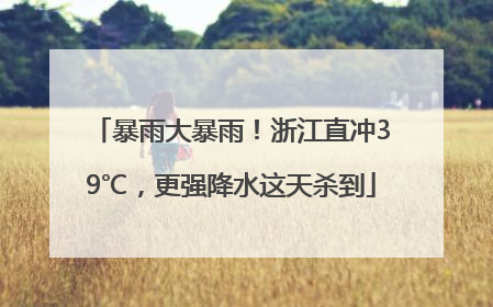 暴雨大暴雨！浙江直冲39℃，更强降水这天杀到