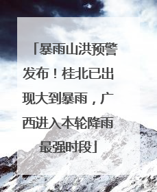 暴雨山洪预警发布！桂北已出现大到暴雨，广西进入本轮降雨最强时段