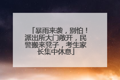 暴雨来袭，别怕！派出所大门敞开，民警搬来凳子，考生家长集中休息
