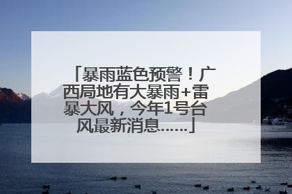 暴雨蓝色预警！广西局地有大暴雨+雷暴大风，今年1号台风最新消息……
