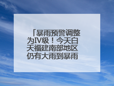 暴雨预警调整为Ⅳ级！今天白天福建南部地区仍有大雨到暴雨，注意防范