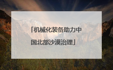 机械化装备助力中国北部沙漠治理