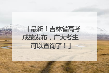 最新！吉林省高考成绩发布，广大考生可以查询了！