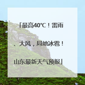最高40℃！雷雨、大风，局地冰雹！山东最新天气预报