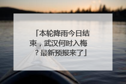 本轮降雨今日结束，武汉何时入梅？最新预报来了