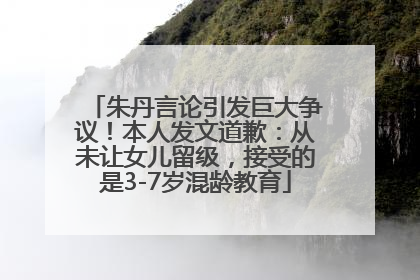 朱丹言论引发巨大争议！本人发文道歉：从未让女儿留级，接受的是3-7岁混龄教育