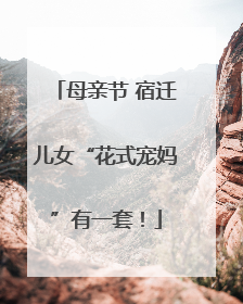 母亲节 宿迁儿女“花式宠妈”有一套！
