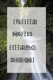 每日甘肃网6月15日甘肃热点新闻回顾