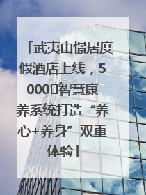 武夷山憬居度假酒店上线，5000㎡智慧康养系统打造“养心+养身”双重体验