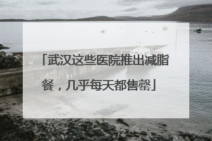 武汉这些医院推出减脂餐，几乎每天都售罄
