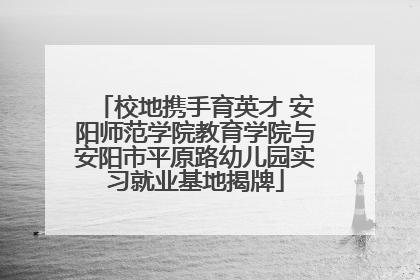 校地携手育英才 安阳师范学院教育学院与安阳市平原路幼儿园实习就业基地揭牌