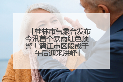 桂林市气象台发布今汛首个暴雨红色预警！漓江市区段或于午后迎来洪峰