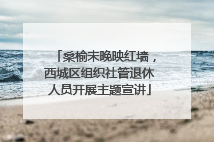 桑榆未晚映红墙，西城区组织社管退休人员开展主题宣讲