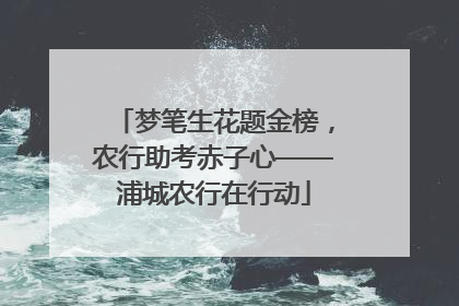 梦笔生花题金榜，农行助考赤子心——浦城农行在行动