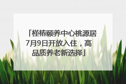 槿椿颐养中心桃源居7月9日开放入住，高品质养老新选择