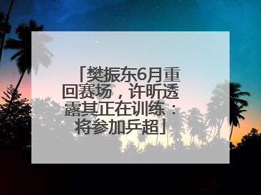 樊振东6月重回赛场，许昕透露其正在训练：将参加乒超