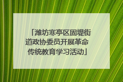 潍坊寒亭区固堤街道政协委员开展革命传统教育学习活动