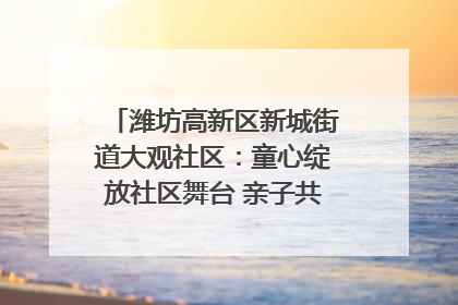 潍坊高新区新城街道大观社区：童心绽放社区舞台 亲子共谱六一欢歌