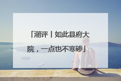 潮评丨如此县府大院，一点也不寒碜