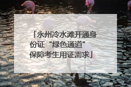 永州冷水滩开通身份证“绿色通道” 保障考生用证需求