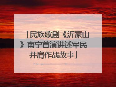 民族歌剧《沂蒙山》南宁首演讲述军民并肩作战故事