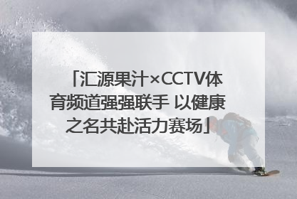 汇源果汁×CCTV体育频道强强联手 以健康之名共赴活力赛场
