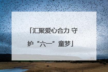 汇聚爱心合力 守护“六一”童梦