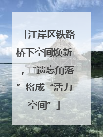 江岸区铁路桥下空间焕新，“遗忘角落”将成“活力空间”