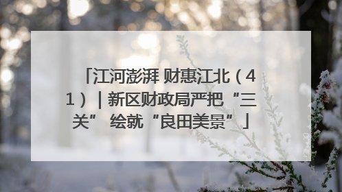 江河澎湃 财惠江北（41）｜新区财政局严把“三关” 绘就“良田美景”