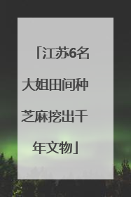 江苏6名大姐田间种芝麻挖出千年文物