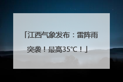 江西气象发布：雷阵雨突袭！最高35℃！