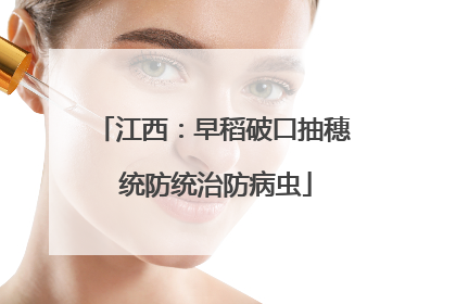 江西：早稻破口抽穗 统防统治防病虫