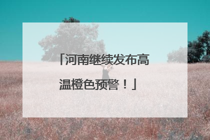 河南继续发布高温橙色预警！