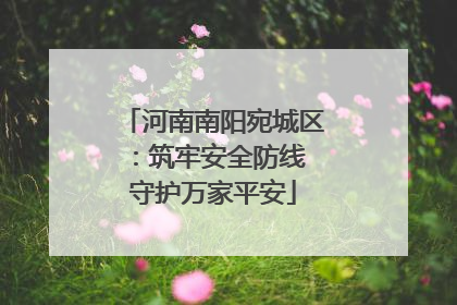 河南南阳宛城区：筑牢安全防线 守护万家平安