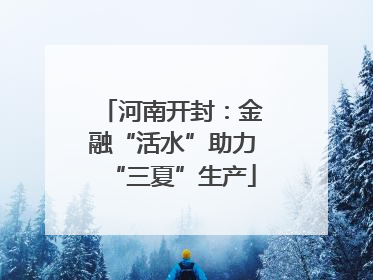 河南开封：金融“活水”助力“三夏”生产