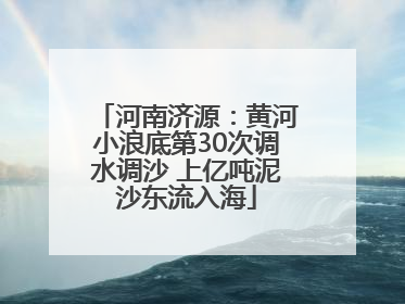 河南济源：黄河小浪底第30次调水调沙 上亿吨泥沙东流入海