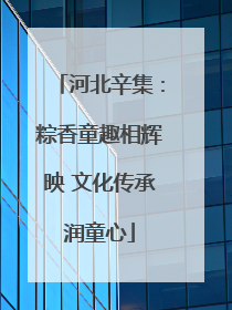 河北辛集：粽香童趣相辉映 文化传承润童心