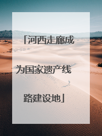 河西走廊成为国家遗产线路建设地