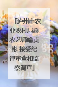 泸州市农业农村局总农艺师喻贞彬 接受纪律审查和监察调查