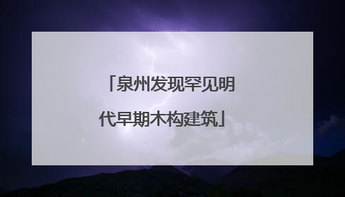 泉州发现罕见明代早期木构建筑