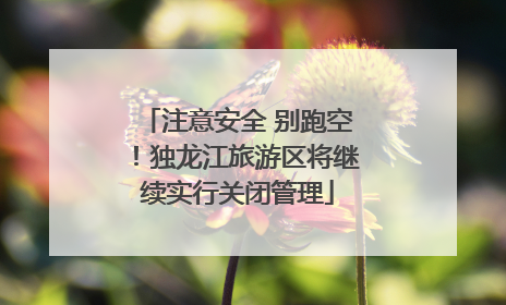 注意安全 别跑空！独龙江旅游区将继续实行关闭管理