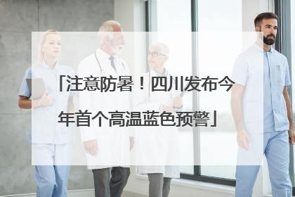 注意防暑！四川发布今年首个高温蓝色预警
