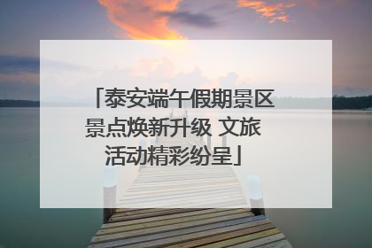 泰安端午假期景区景点焕新升级 文旅活动精彩纷呈