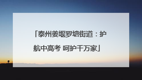 泰州姜堰罗塘街道：护航中高考 呵护千万家