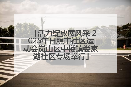 活力绽放展风采 2025年日照市社区运动会岚山区中楼镇娄家湖社区专场举行